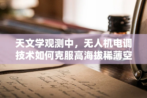 天文学观测中，无人机电调技术如何克服高海拔稀薄空气的挑战？