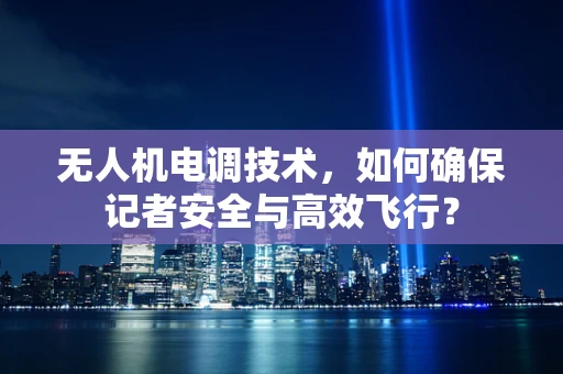 无人机电调技术，如何确保记者安全与高效飞行？