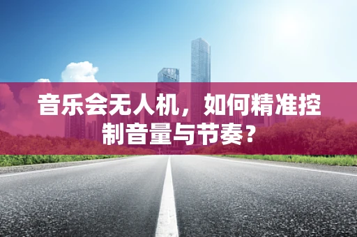 音乐会无人机，如何精准控制音量与节奏？