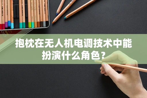 抱枕在无人机电调技术中能扮演什么角色？