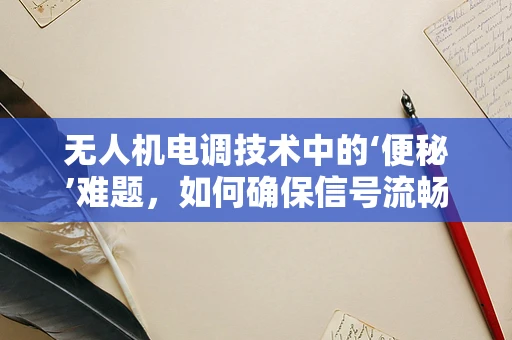 无人机电调技术中的‘便秘’难题，如何确保信号流畅传输？