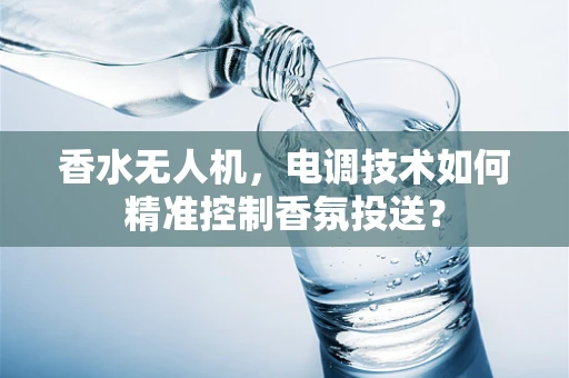 香水无人机，电调技术如何精准控制香氛投送？
