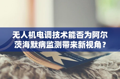 无人机电调技术能否为阿尔茨海默病监测带来新视角？