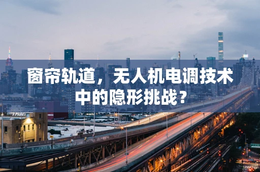 窗帘轨道，无人机电调技术中的隐形挑战？