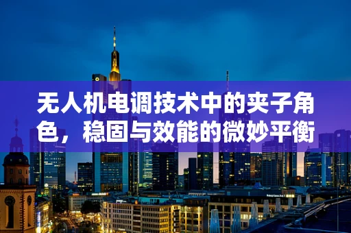 无人机电调技术中的夹子角色，稳固与效能的微妙平衡