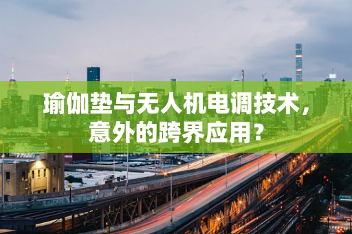 瑜伽垫与无人机电调技术，意外的跨界应用？