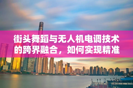 街头舞蹈与无人机电调技术的跨界融合，如何实现精准动作捕捉与动态调整？