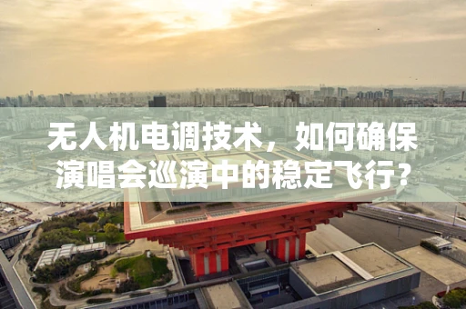 无人机电调技术，如何确保演唱会巡演中的稳定飞行？
