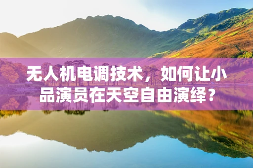 无人机电调技术，如何让小品演员在天空自由演绎？