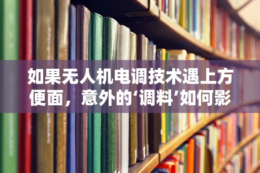 如果无人机电调技术遇上方便面，意外的‘调料’如何影响飞行稳定性？