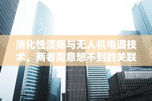 消化性溃疡与无人机电调技术，两者间意想不到的关联？