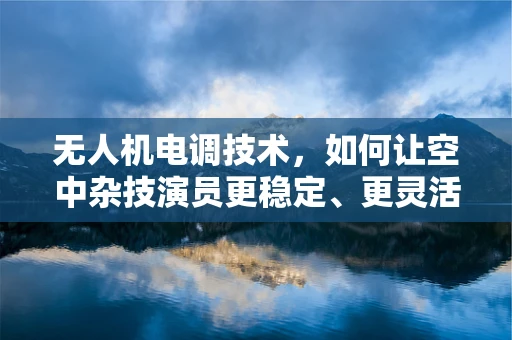 无人机电调技术，如何让空中杂技演员更稳定、更灵活？