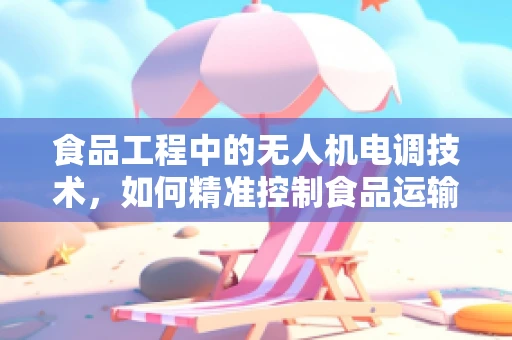 食品工程中的无人机电调技术，如何精准控制食品运输的‘空中桥梁’？