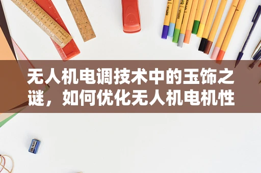 无人机电调技术中的玉饰之谜，如何优化无人机电机性能的隐秘细节？