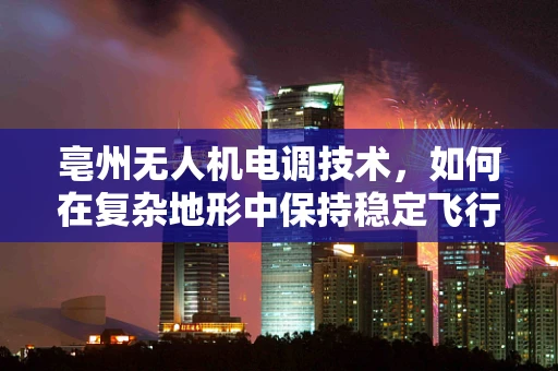 亳州无人机电调技术，如何在复杂地形中保持稳定飞行？