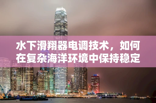 水下滑翔器电调技术，如何在复杂海洋环境中保持稳定飞行？