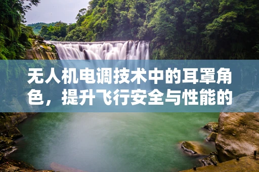 无人机电调技术中的耳罩角色，提升飞行安全与性能的关键