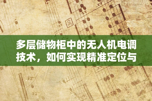 多层储物柜中的无人机电调技术，如何实现精准定位与高效管理？