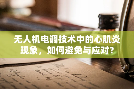 无人机电调技术中的心肌炎现象，如何避免与应对？