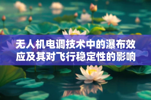 无人机电调技术中的瀑布效应及其对飞行稳定性的影响？