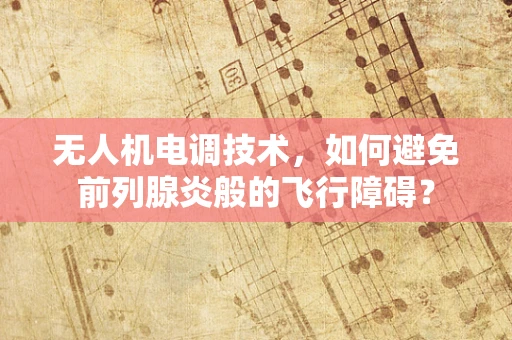 无人机电调技术，如何避免前列腺炎般的飞行障碍？