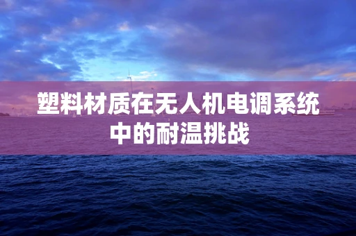 塑料材质在无人机电调系统中的耐温挑战