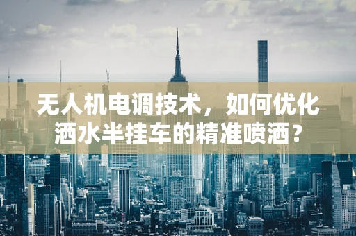 无人机电调技术，如何优化洒水半挂车的精准喷洒？