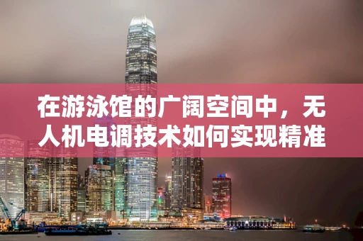 在游泳馆的广阔空间中，无人机电调技术如何实现精准飞行控制？