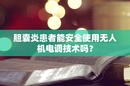 胆囊炎患者能安全使用无人机电调技术吗？