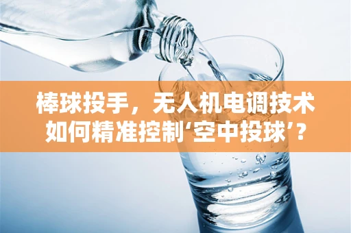 棒球投手，无人机电调技术如何精准控制‘空中投球’？