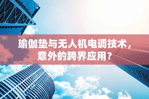 瑜伽垫与无人机电调技术，意外的跨界应用？