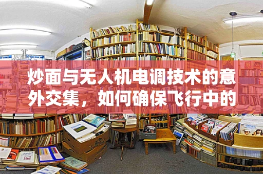炒面与无人机电调技术的意外交集，如何确保飞行中的热力控制？