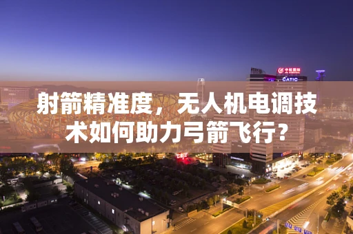 射箭精准度，无人机电调技术如何助力弓箭飞行？