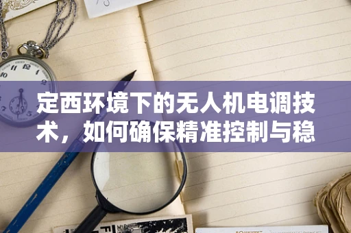 定西环境下的无人机电调技术，如何确保精准控制与稳定飞行？