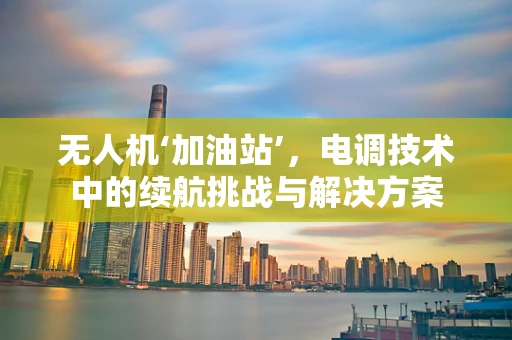 无人机‘加油站’，电调技术中的续航挑战与解决方案