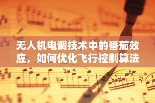 无人机电调技术中的番茄效应，如何优化飞行控制算法以提升续航效率？