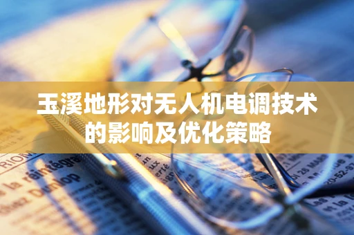 玉溪地形对无人机电调技术的影响及优化策略
