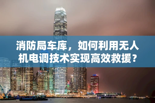 消防局车库，如何利用无人机电调技术实现高效救援？
