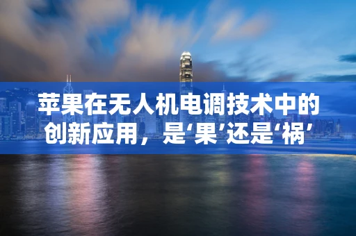 苹果在无人机电调技术中的创新应用，是‘果’还是‘祸’？