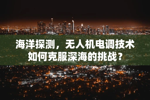 海洋探测，无人机电调技术如何克服深海的挑战？