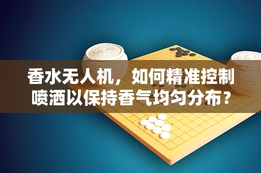 香水无人机，如何精准控制喷洒以保持香气均匀分布？