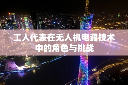 工人代表在无人机电调技术中的角色与挑战