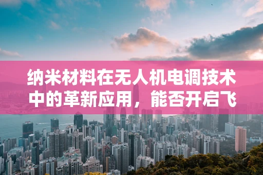 纳米材料在无人机电调技术中的革新应用，能否开启飞行器性能的新纪元？