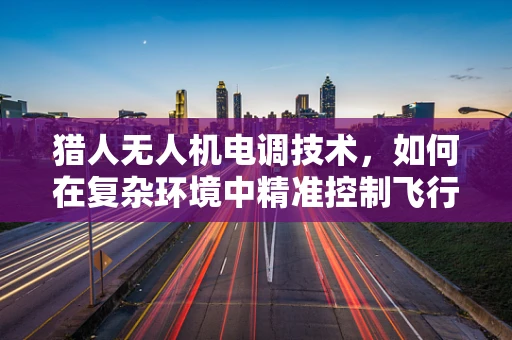 猎人无人机电调技术，如何在复杂环境中精准控制飞行姿态？