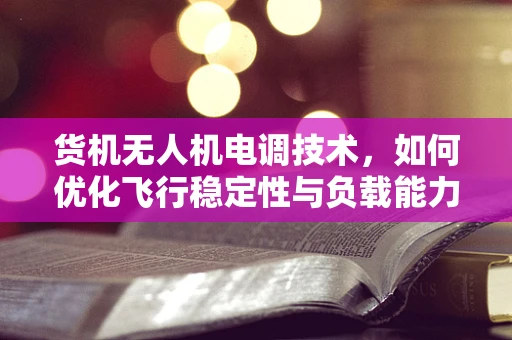 货机无人机电调技术，如何优化飞行稳定性与负载能力？