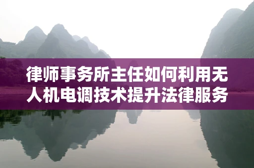 律师事务所主任如何利用无人机电调技术提升法律服务效率？