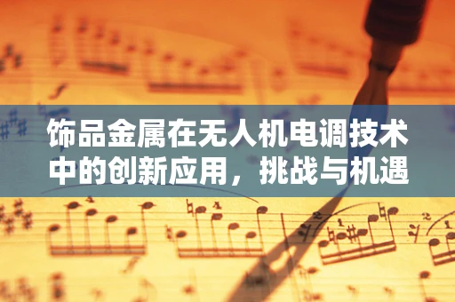 饰品金属在无人机电调技术中的创新应用，挑战与机遇？