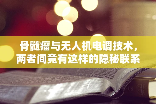 骨髓瘤与无人机电调技术，两者间竟有这样的隐秘联系？