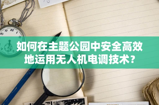 如何在主题公园中安全高效地运用无人机电调技术？