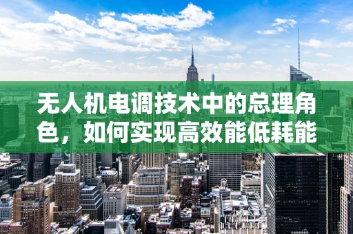 无人机电调技术中的总理角色，如何实现高效能低耗能？